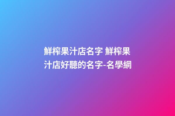 鮮榨果汁店名字 鮮榨果汁店好聽的名字-名學網-第1張-店鋪起名-玄機派